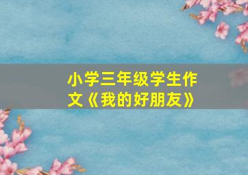 小学三年级学生作文《我的好朋友》