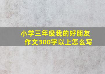 小学三年级我的好朋友作文300字以上怎么写