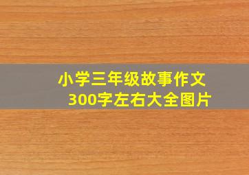 小学三年级故事作文300字左右大全图片