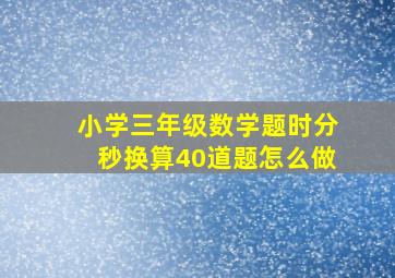 小学三年级数学题时分秒换算40道题怎么做