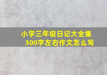 小学三年级日记大全集300字左右作文怎么写