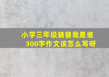 小学三年级猜猜我是谁300字作文该怎么写呀