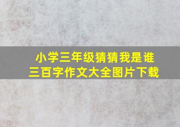 小学三年级猜猜我是谁三百字作文大全图片下载