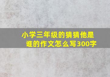 小学三年级的猜猜他是谁的作文怎么写300字