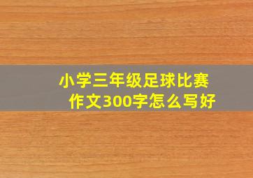 小学三年级足球比赛作文300字怎么写好