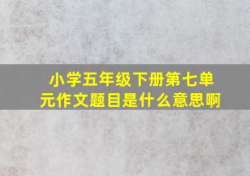 小学五年级下册第七单元作文题目是什么意思啊