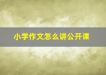 小学作文怎么讲公开课