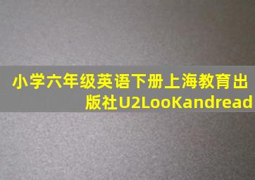 小学六年级英语下册上海教育出版社U2LooKandread