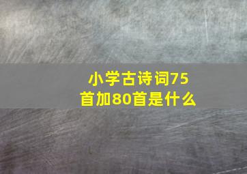 小学古诗词75首加80首是什么