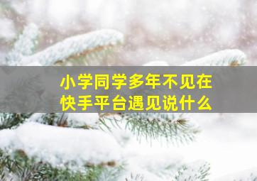 小学同学多年不见在快手平台遇见说什么