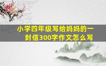 小学四年级写给妈妈的一封信300字作文怎么写