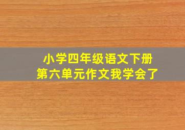 小学四年级语文下册第六单元作文我学会了