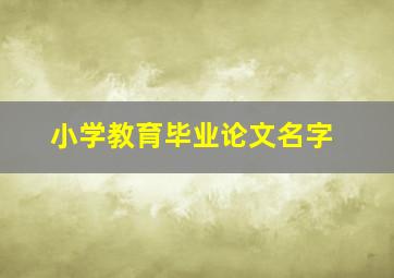 小学教育毕业论文名字