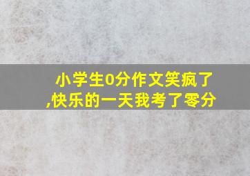 小学生0分作文笑疯了,快乐的一天我考了零分