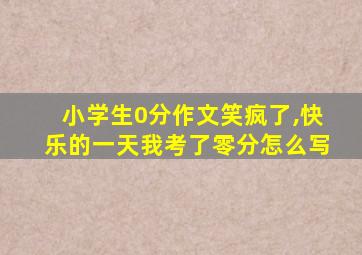 小学生0分作文笑疯了,快乐的一天我考了零分怎么写