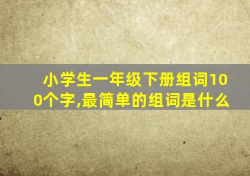 小学生一年级下册组词100个字,最简单的组词是什么