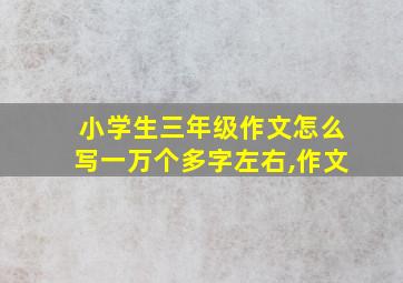 小学生三年级作文怎么写一万个多字左右,作文