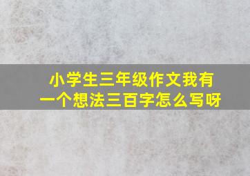 小学生三年级作文我有一个想法三百字怎么写呀