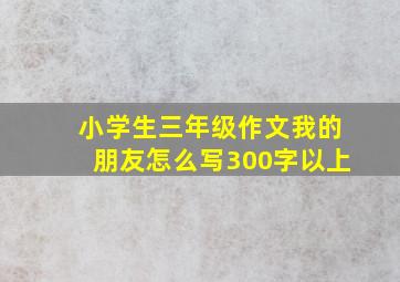 小学生三年级作文我的朋友怎么写300字以上