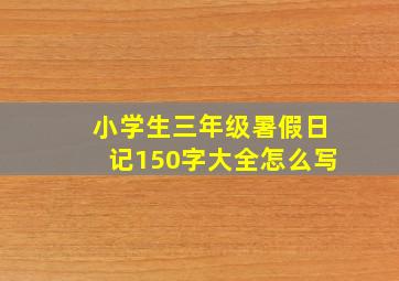 小学生三年级暑假日记150字大全怎么写