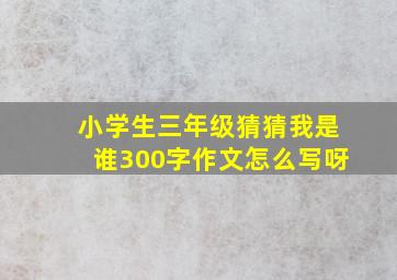 小学生三年级猜猜我是谁300字作文怎么写呀