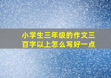 小学生三年级的作文三百字以上怎么写好一点