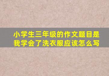 小学生三年级的作文题目是我学会了洗衣服应该怎么写