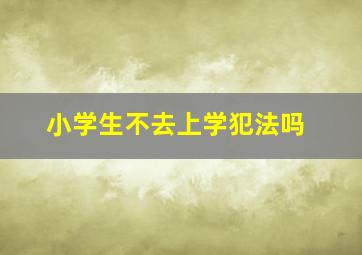 小学生不去上学犯法吗