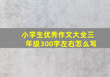 小学生优秀作文大全三年级300字左右怎么写