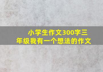 小学生作文300字三年级我有一个想法的作文