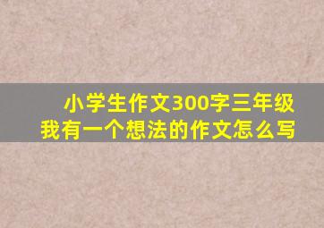 小学生作文300字三年级我有一个想法的作文怎么写