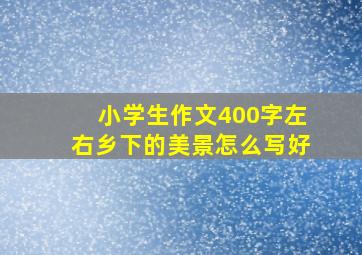 小学生作文400字左右乡下的美景怎么写好