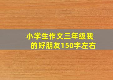 小学生作文三年级我的好朋友150字左右