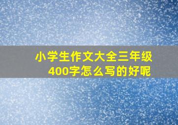 小学生作文大全三年级400字怎么写的好呢