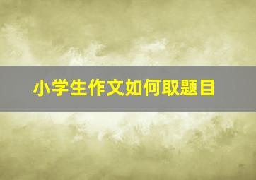 小学生作文如何取题目