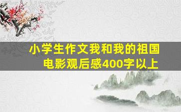 小学生作文我和我的祖国电影观后感400字以上