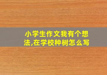 小学生作文我有个想法,在学校种树怎么写