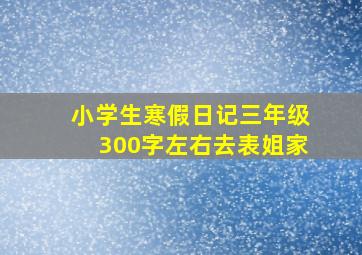 小学生寒假日记三年级300字左右去表姐家