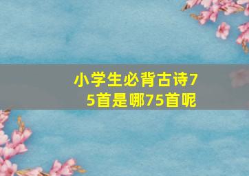 小学生必背古诗75首是哪75首呢