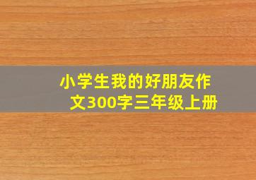 小学生我的好朋友作文300字三年级上册