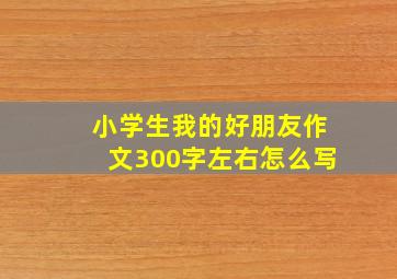 小学生我的好朋友作文300字左右怎么写