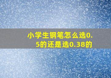 小学生钢笔怎么选0.5的还是选0.38的