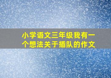 小学语文三年级我有一个想法关于插队的作文