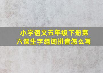 小学语文五年级下册第六课生字组词拼音怎么写