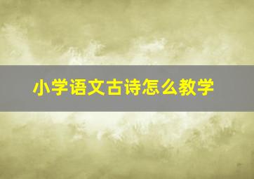 小学语文古诗怎么教学