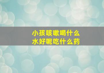 小孩咳嗽喝什么水好呢吃什么药