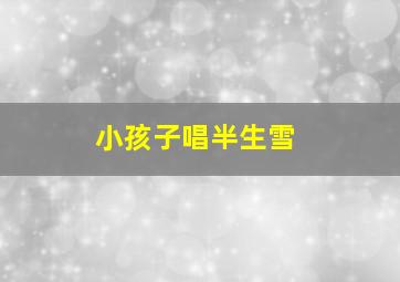 小孩子唱半生雪