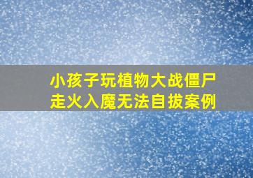 小孩子玩植物大战僵尸走火入魔无法自拔案例