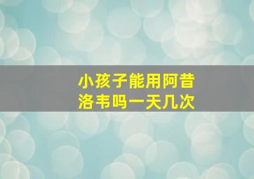 小孩子能用阿昔洛韦吗一天几次