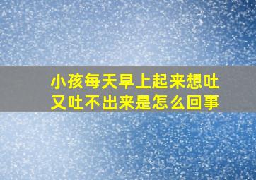 小孩每天早上起来想吐又吐不出来是怎么回事